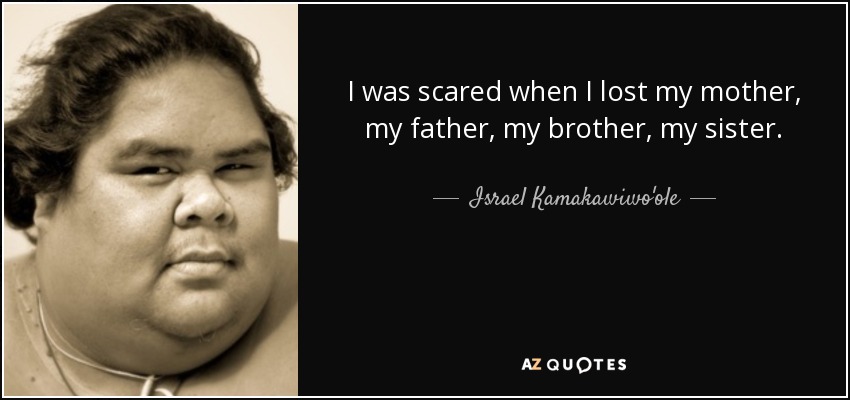 I was scared when I lost my mother, my father, my brother, my sister. - Israel Kamakawiwo'ole
