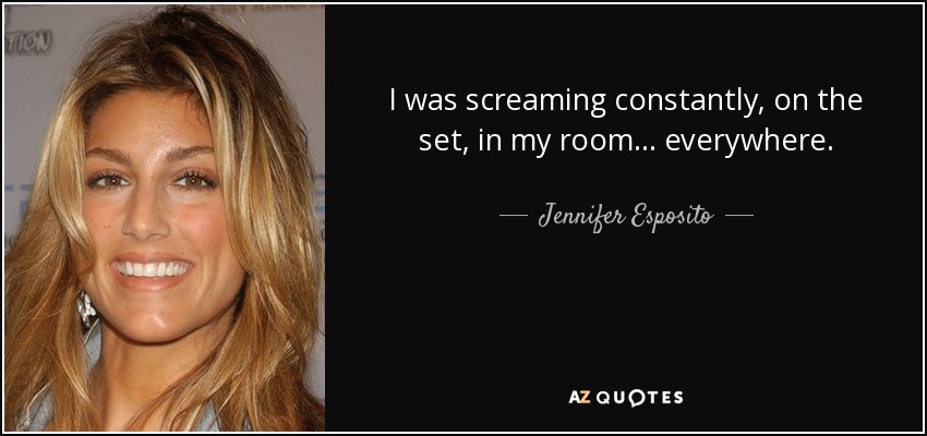 I was screaming constantly, on the set, in my room... everywhere. - Jennifer Esposito