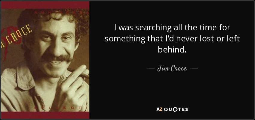 I was searching all the time for something that I'd never lost or left behind. - Jim Croce