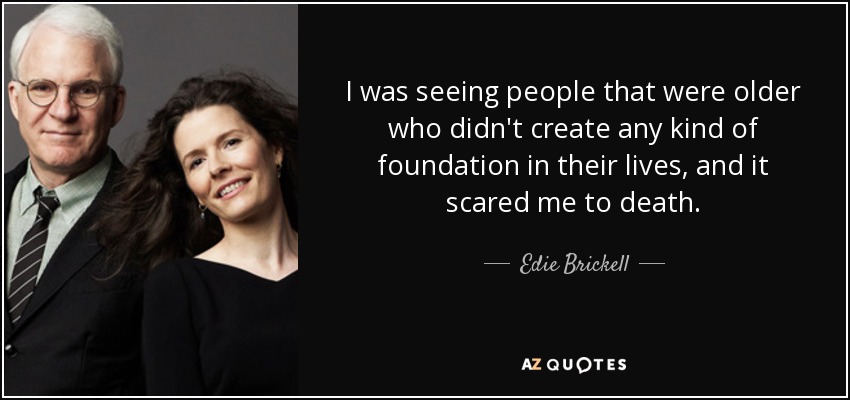 I was seeing people that were older who didn't create any kind of foundation in their lives, and it scared me to death. - Edie Brickell