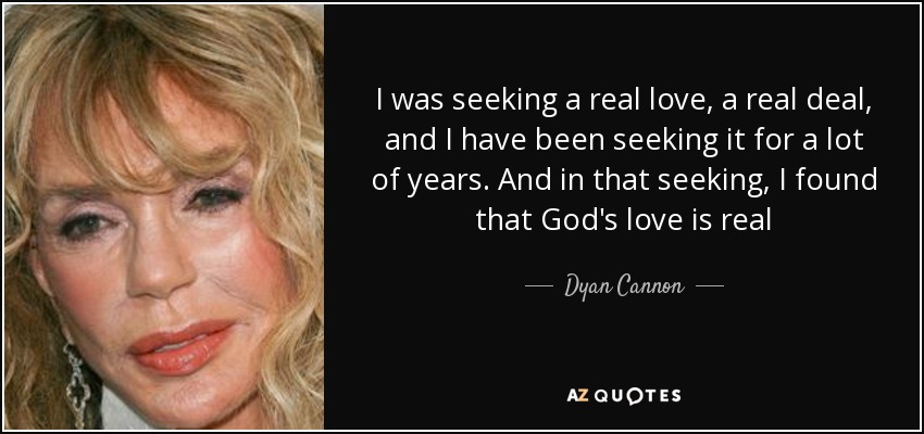 I was seeking a real love, a real deal, and I have been seeking it for a lot of years. And in that seeking, I found that God's love is real - Dyan Cannon