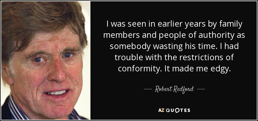 I was seen in earlier years by family members and people of authority as somebody wasting his time. I had trouble with the restrictions of conformity. It made me edgy. - Robert Redford