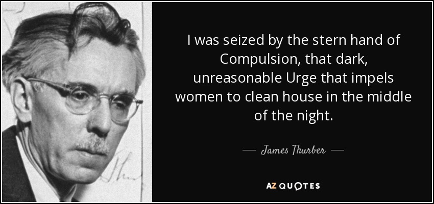 I was seized by the stern hand of Compulsion, that dark, unreasonable Urge that impels women to clean house in the middle of the night. - James Thurber