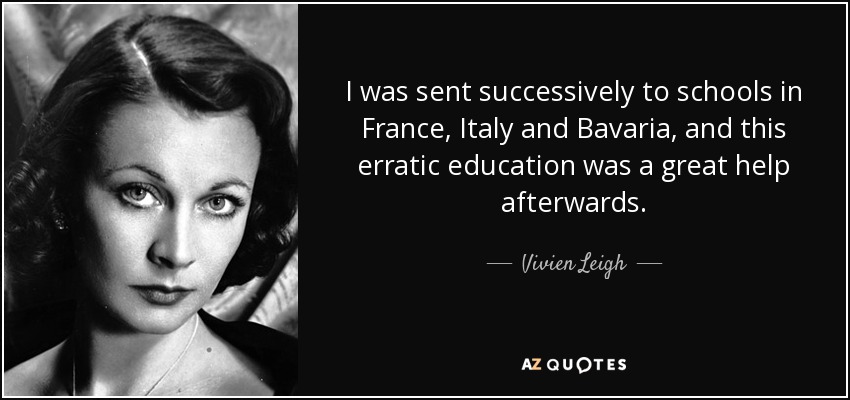 I was sent successively to schools in France, Italy and Bavaria, and this erratic education was a great help afterwards. - Vivien Leigh