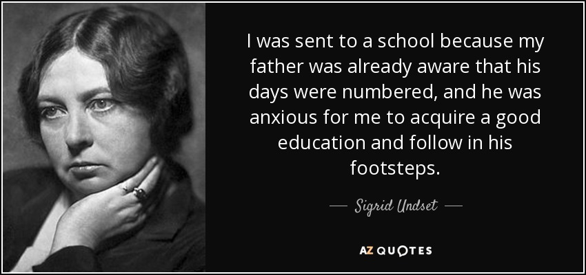 I was sent to a school because my father was already aware that his days were numbered, and he was anxious for me to acquire a good education and follow in his footsteps. - Sigrid Undset
