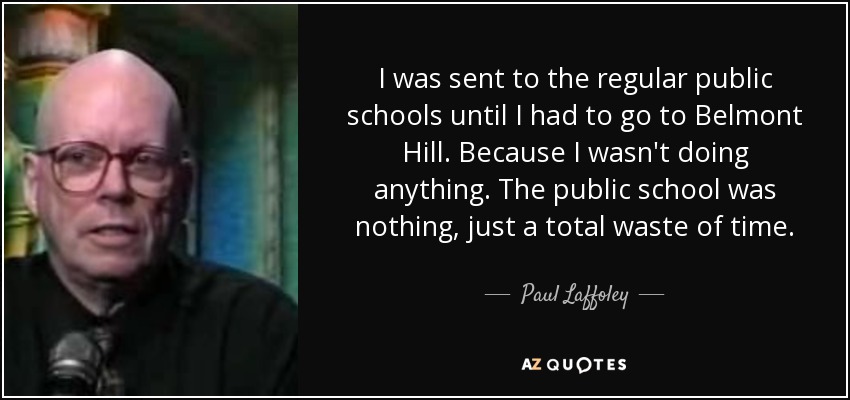 I was sent to the regular public schools until I had to go to Belmont Hill. Because I wasn't doing anything. The public school was nothing, just a total waste of time. - Paul Laffoley
