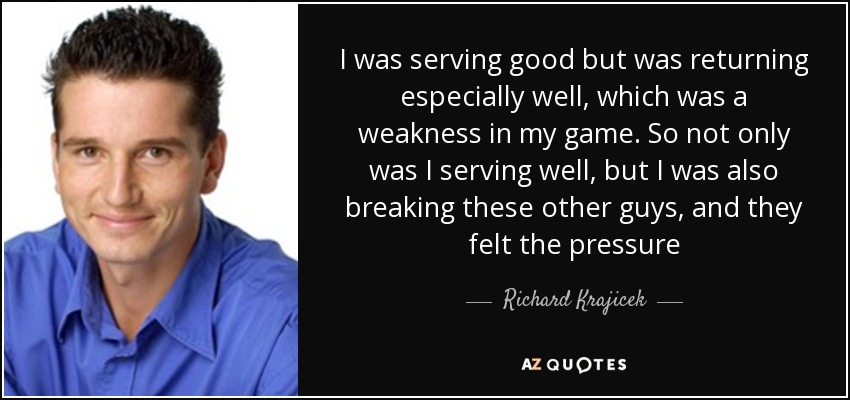 I was serving good but was returning especially well, which was a weakness in my game. So not only was I serving well, but I was also breaking these other guys, and they felt the pressure - Richard Krajicek