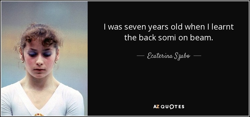 I was seven years old when I learnt the back somi on beam. - Ecaterina Szabo