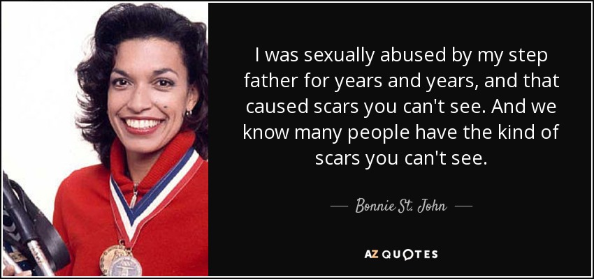 I was sexually abused by my step father for years and years, and that caused scars you can't see. And we know many people have the kind of scars you can't see. - Bonnie St. John