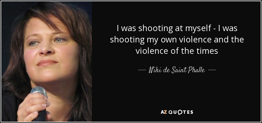 I was shooting at myself - I was shooting my own violence and the violence of the times - Niki de Saint Phalle
