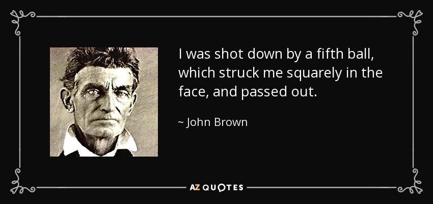 I was shot down by a fifth ball, which struck me squarely in the face, and passed out. - John Brown