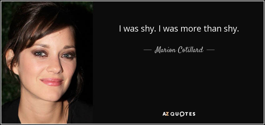 I was shy. I was more than shy. - Marion Cotillard