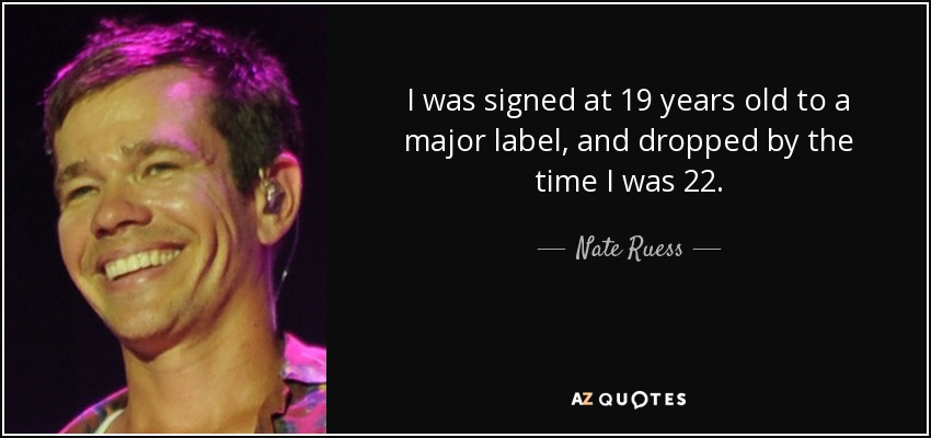 I was signed at 19 years old to a major label, and dropped by the time I was 22. - Nate Ruess