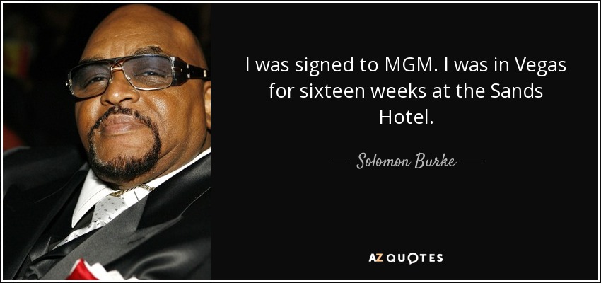 I was signed to MGM. I was in Vegas for sixteen weeks at the Sands Hotel. - Solomon Burke