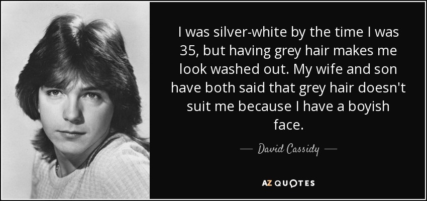 I was silver-white by the time I was 35, but having grey hair makes me look washed out. My wife and son have both said that grey hair doesn't suit me because I have a boyish face. - David Cassidy