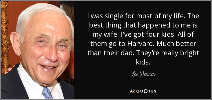 I was single for most of my life. The best thing that happened to me is my wife. I've got four kids. All of them go to Harvard. Much better than their dad. They're really bright kids. - Les Wexner