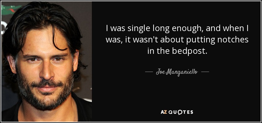 I was single long enough, and when I was, it wasn't about putting notches in the bedpost. - Joe Manganiello