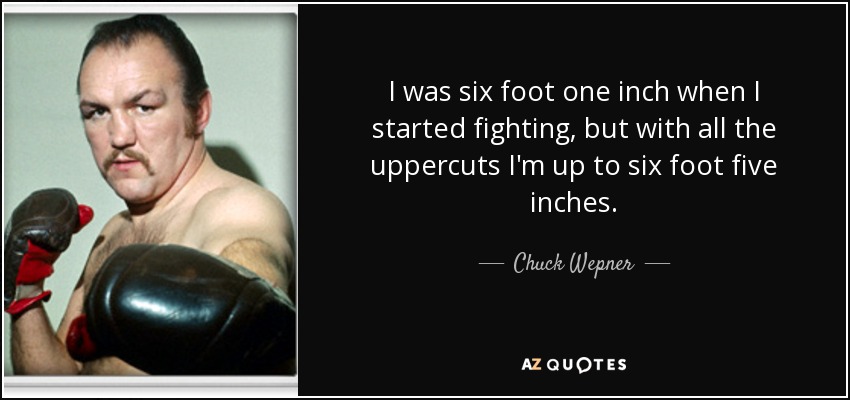 I was six foot one inch when I started fighting, but with all the uppercuts I'm up to six foot five inches. - Chuck Wepner