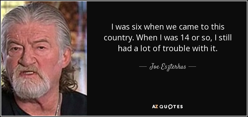 I was six when we came to this country. When I was 14 or so, I still had a lot of trouble with it. - Joe Eszterhas