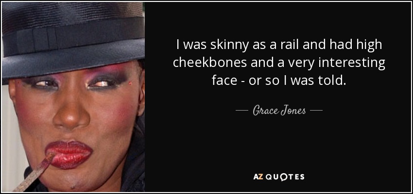 I was skinny as a rail and had high cheekbones and a very interesting face - or so I was told. - Grace Jones