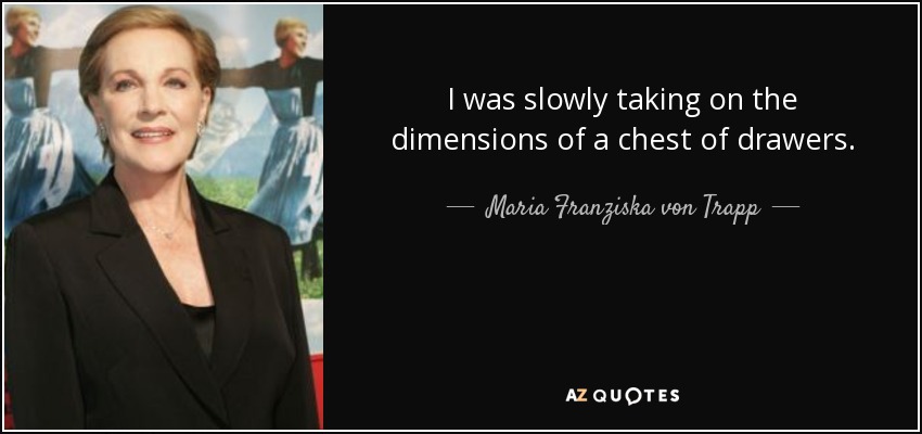 I was slowly taking on the dimensions of a chest of drawers. - Maria Franziska von Trapp