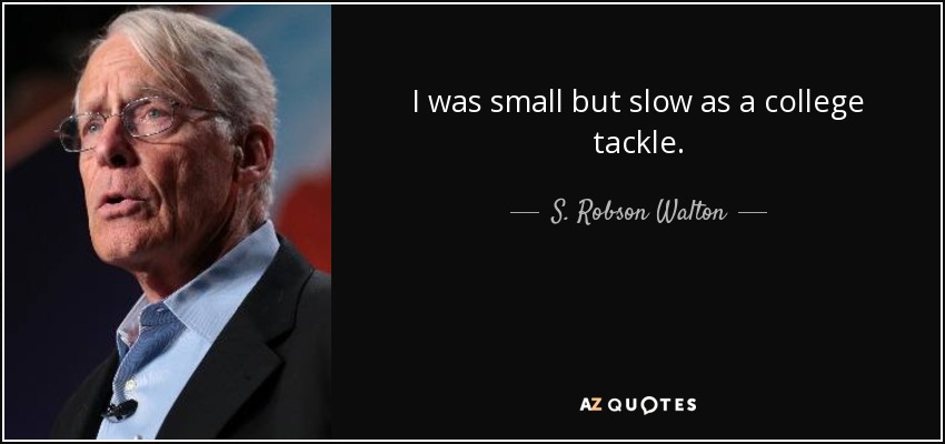 I was small but slow as a college tackle. - S. Robson Walton
