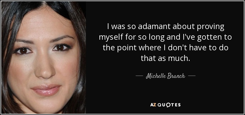 I was so adamant about proving myself for so long and I've gotten to the point where I don't have to do that as much. - Michelle Branch