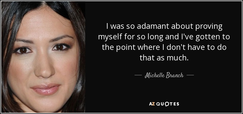I was so adamant about proving myself for so long and I've gotten to the point where I don't have to do that as much. - Michelle Branch