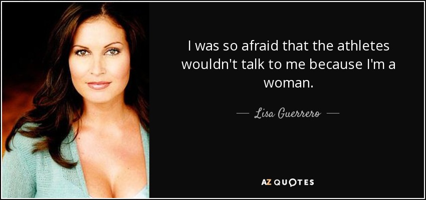 I was so afraid that the athletes wouldn't talk to me because I'm a woman. - Lisa Guerrero