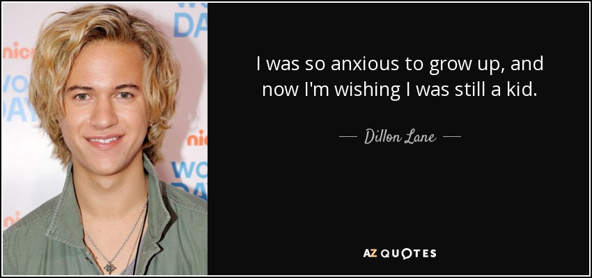 I was so anxious to grow up, and now I'm wishing I was still a kid. - Dillon Lane