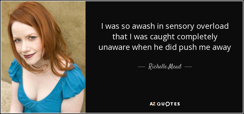 I was so awash in sensory overload that I was caught completely unaware when he did push me away - Richelle Mead