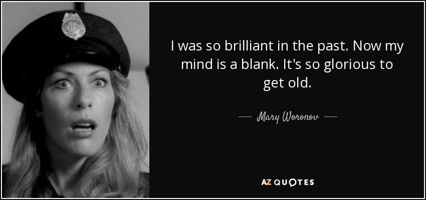 I was so brilliant in the past. Now my mind is a blank. It's so glorious to get old. - Mary Woronov