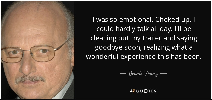 I was so emotional. Choked up. I could hardly talk all day. I'll be cleaning out my trailer and saying goodbye soon, realizing what a wonderful experience this has been. - Dennis Franz