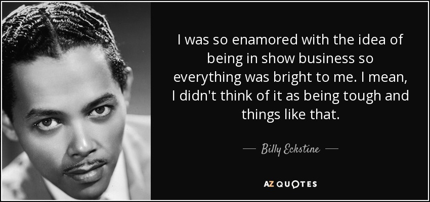 I was so enamored with the idea of being in show business so everything was bright to me. I mean, I didn't think of it as being tough and things like that. - Billy Eckstine