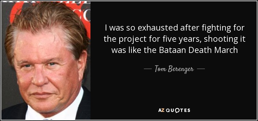 I was so exhausted after fighting for the project for five years, shooting it was like the Bataan Death March - Tom Berenger