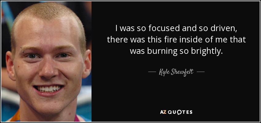 I was so focused and so driven, there was this fire inside of me that was burning so brightly. - Kyle Shewfelt