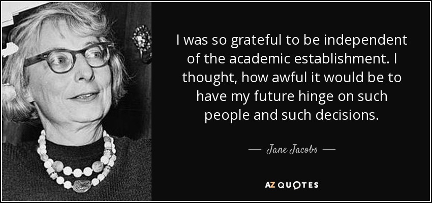 I was so grateful to be independent of the academic establishment. I thought, how awful it would be to have my future hinge on such people and such decisions. - Jane Jacobs
