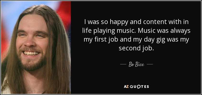 I was so happy and content with in life playing music. Music was always my first job and my day gig was my second job. - Bo Bice