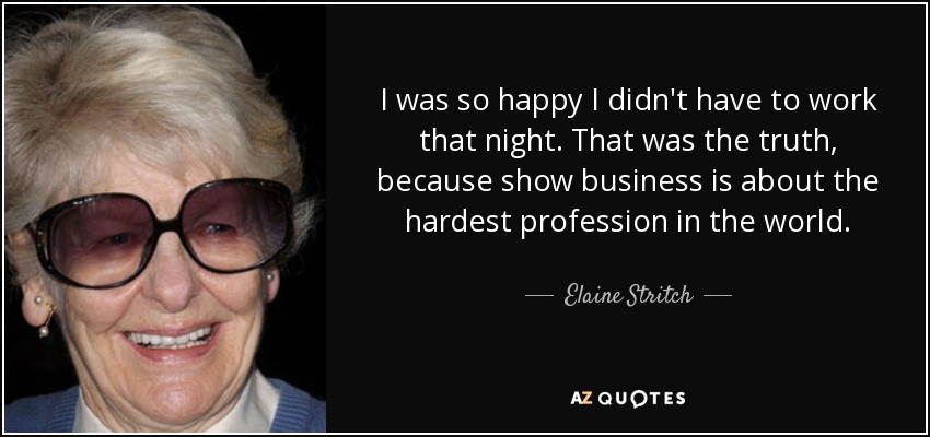 I was so happy I didn't have to work that night. That was the truth, because show business is about the hardest profession in the world. - Elaine Stritch
