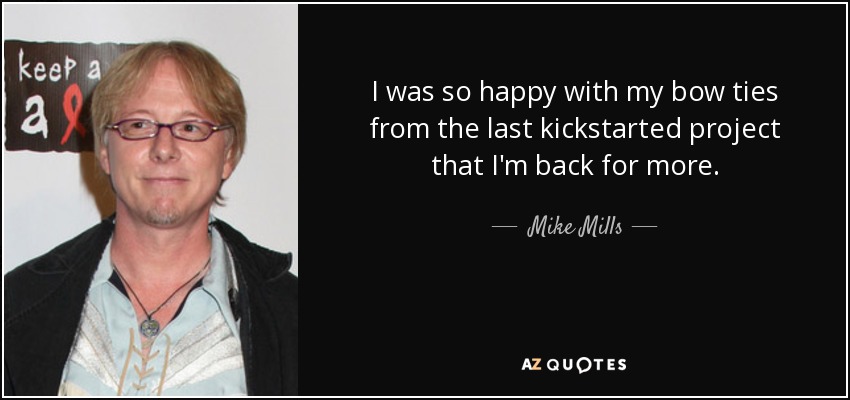 I was so happy with my bow ties from the last kickstarted project that I'm back for more. - Mike Mills