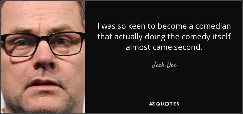 I was so keen to become a comedian that actually doing the comedy itself almost came second. - Jack Dee