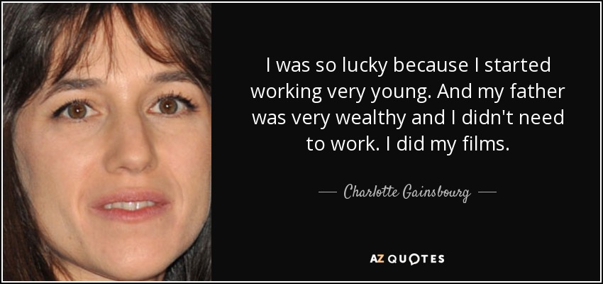 I was so lucky because I started working very young. And my father was very wealthy and I didn't need to work. I did my films. - Charlotte Gainsbourg