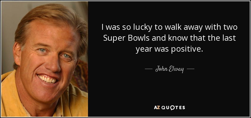 I was so lucky to walk away with two Super Bowls and know that the last year was positive. - John Elway