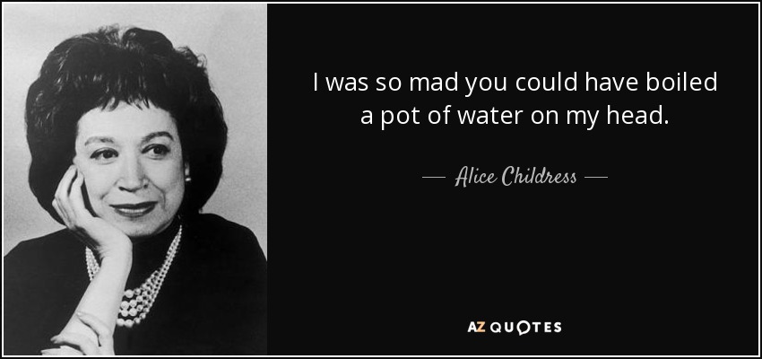I was so mad you could have boiled a pot of water on my head. - Alice Childress