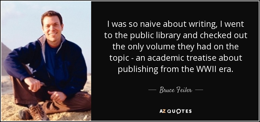I was so naive about writing, I went to the public library and checked out the only volume they had on the topic - an academic treatise about publishing from the WWII era. - Bruce Feiler