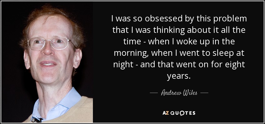 I was so obsessed by this problem that I was thinking about it all the time - when I woke up in the morning, when I went to sleep at night - and that went on for eight years. - Andrew Wiles