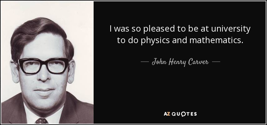 I was so pleased to be at university to do physics and mathematics. - John Henry Carver