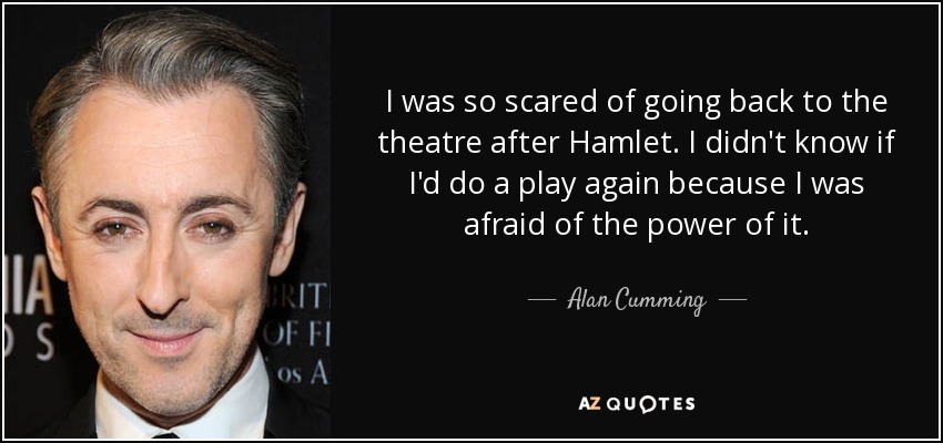 I was so scared of going back to the theatre after Hamlet. I didn't know if I'd do a play again because I was afraid of the power of it. - Alan Cumming