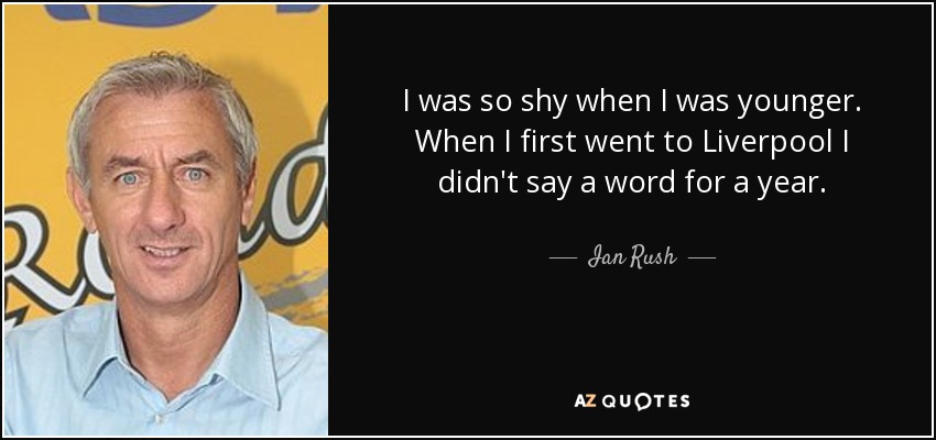 I was so shy when I was younger. When I first went to Liverpool I didn't say a word for a year. - Ian Rush