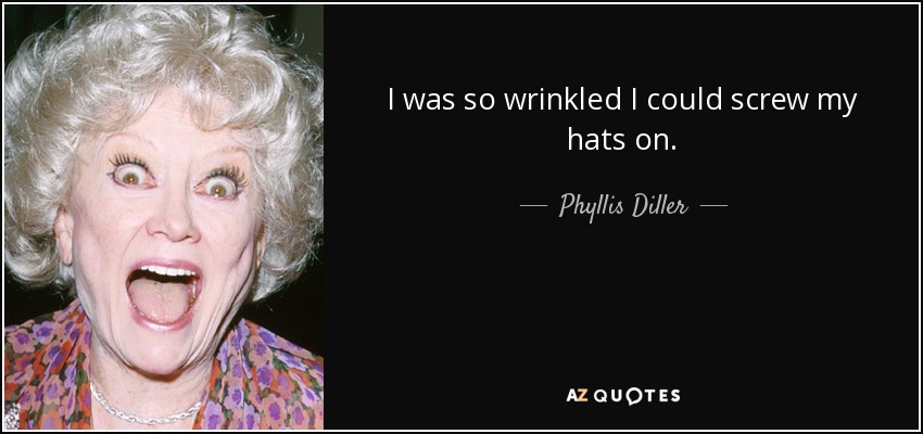 I was so wrinkled I could screw my hats on. - Phyllis Diller
